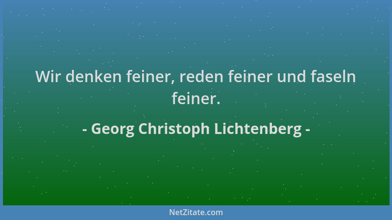 Georg Christoph Lichtenberg - Wir denken feiner, reden feiner und faseln feiner....