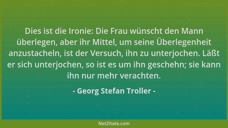 Georg Stefan Troller - Dies ist die Ironie: Die Frau wünscht den Mann überlegen, aber ihr Mittel, um seine Überlegenheit an...