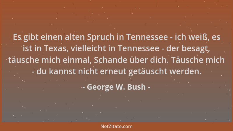 George W. Bush - Es gibt einen alten Spruch in Tennessee - ich weiß, es ist in Texas, vielleicht in Tennessee - der besagt,...