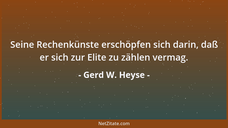 Gerd W. Heyse - Seine Rechenkünste erschöpfen sich darin, daß er sich zur Elite zu zählen vermag....