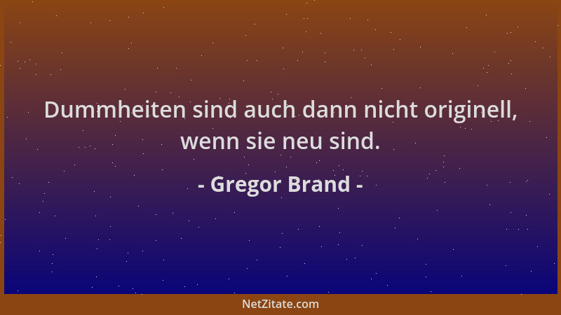 Gregor Brand - Dummheiten sind auch dann nicht originell, wenn sie neu sind....