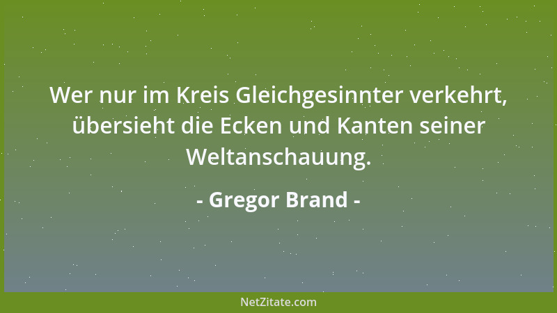 Gregor Brand - Wer nur im Kreis Gleichgesinnter verkehrt, übersieht die Ecken und Kanten seiner Weltanschauung....