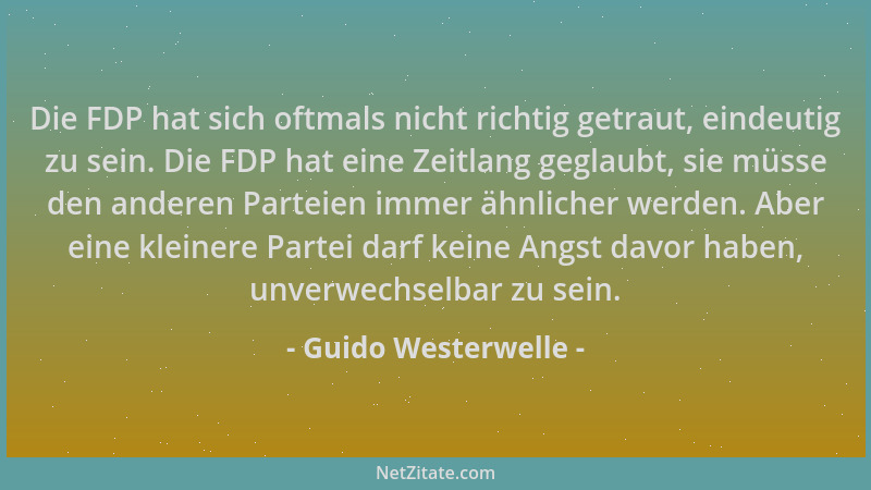 Guido Westerwelle - Die FDP hat sich oftmals nicht richtig getraut, eindeutig zu sein. Die FDP hat eine Zeitlang geglaubt,...