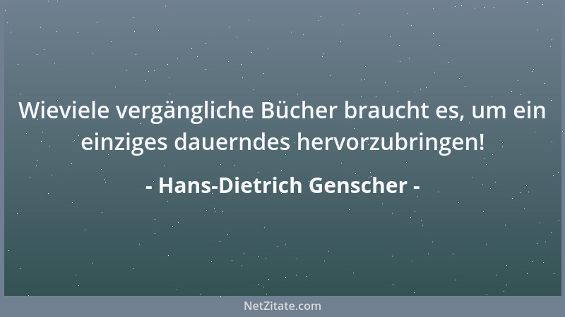 Hans-Dietrich Genscher - Wieviele vergängliche Bücher braucht es, um ein einziges dauerndes hervorzubringen!...