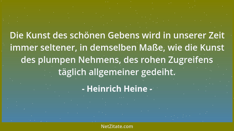 Heinrich Heine - Die Kunst des schönen Gebens wird in unserer Zeit immer seltener, in demselben Maße, wie die Kunst des plu...