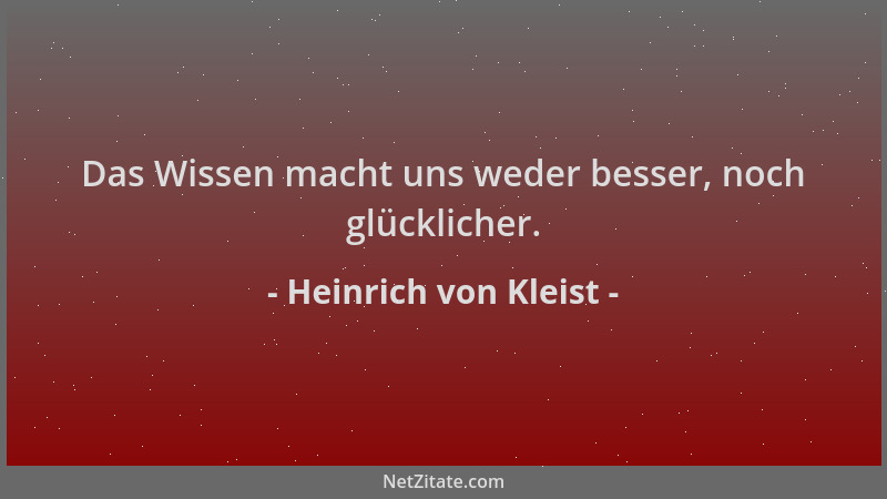 Heinrich von Kleist - Das Wissen macht uns weder besser, noch glücklicher....