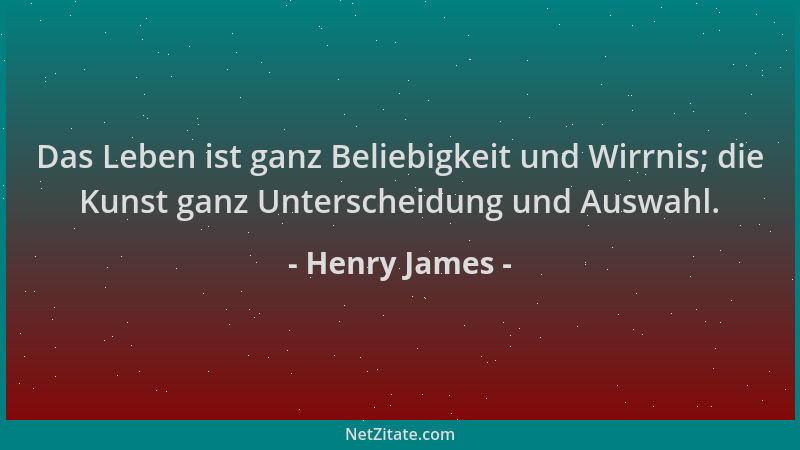 Henry James - Das Leben ist ganz Beliebigkeit und Wirrnis; die Kunst ganz Unterscheidung und Auswahl....