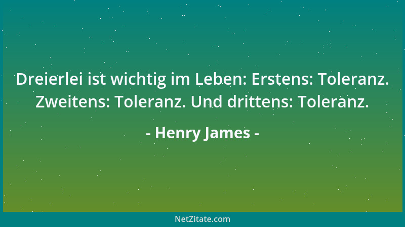 Henry James - Dreierlei ist wichtig im Leben: Erstens: Toleranz. Zweitens: Toleranz. Und drittens: Toleranz....