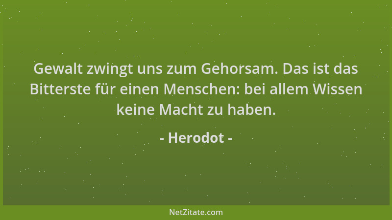 Herodot - Gewalt zwingt uns zum Gehorsam. Das ist das Bitterste für einen Menschen: bei allem Wissen keine Macht zu haben....