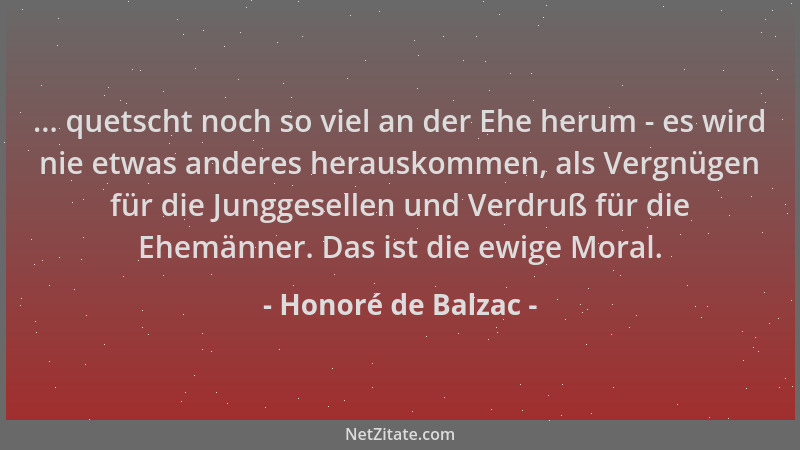 Honoré de Balzac - ... quetscht noch so viel an der Ehe herum - es wird nie etwas anderes herauskommen, als Vergnügen für d...