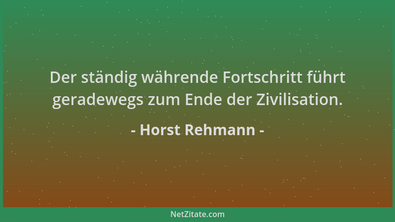 Horst Rehmann - Der ständig währende Fortschritt führt geradewegs zum Ende der Zivilisation....