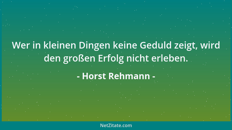 Horst Rehmann - Wer in kleinen Dingen keine Geduld zeigt, wird den großen Erfolg nicht erleben....