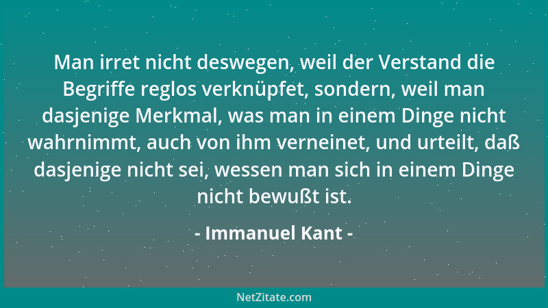 Immanuel Kant - Man irret nicht deswegen, weil der Verstand die Begriffe reglos verknüpfet, sondern, weil man dasjenige Mer...