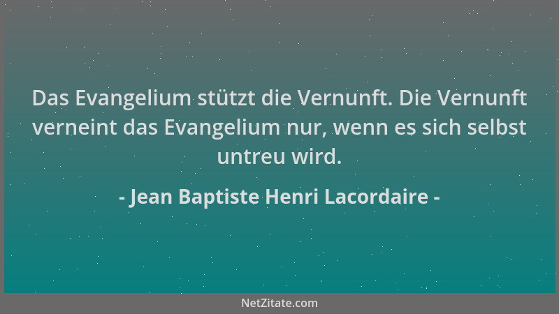 Jean Baptiste Henri Lacordaire - Das Evangelium stützt die Vernunft. Die Vernunft verneint das Evangelium nur, wenn es sich...
