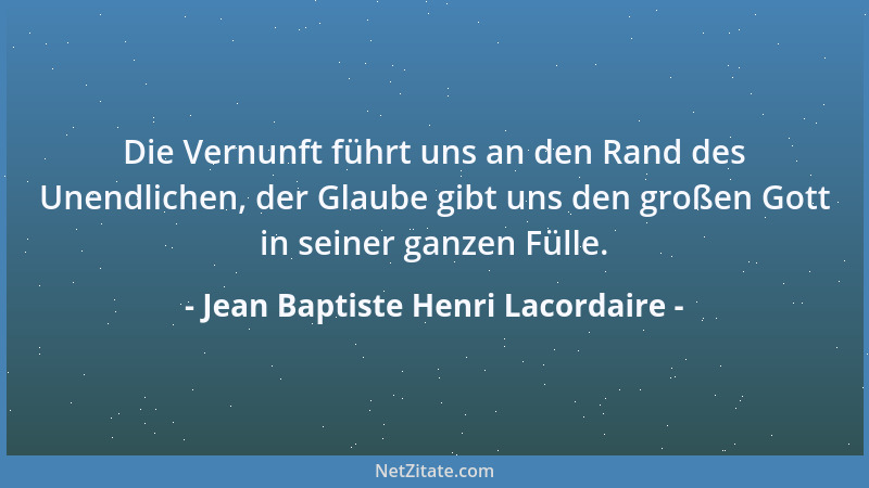 Jean Baptiste Henri Lacordaire - Die Vernunft führt uns an den Rand des Unendlichen, der Glaube gibt uns den großen Gott in...