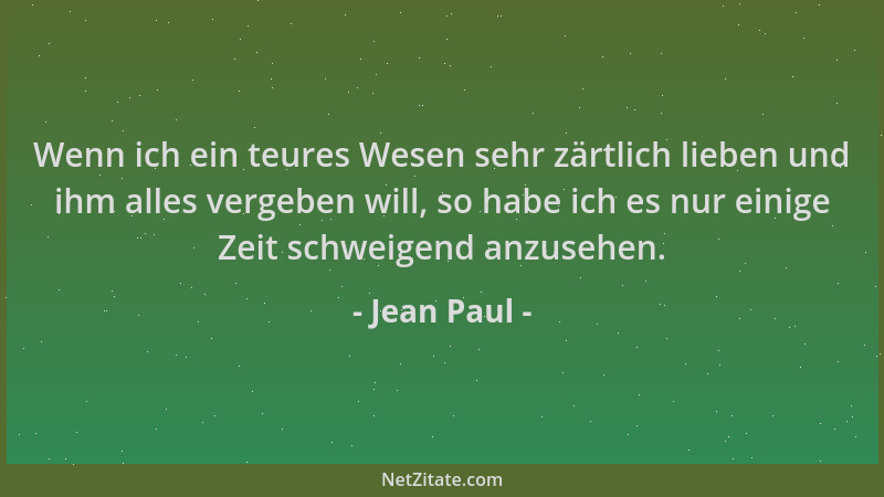 Jean Paul - Wenn ich ein teures Wesen sehr zärtlich lieben und ihm alles vergeben will, so habe ich es nur einige Zeit schw...