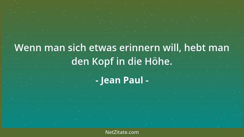 Jean Paul - Wenn man sich etwas erinnern will, hebt man den Kopf in die Höhe....