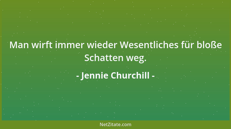 Jennie Churchill - Man wirft immer wieder Wesentliches für bloße Schatten weg....