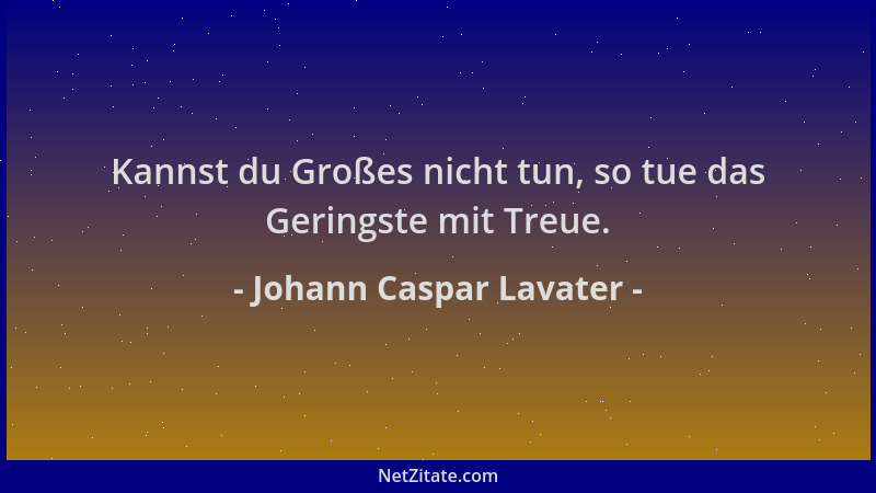 Johann Caspar Lavater - Kannst du Großes nicht tun, so tue das Geringste mit Treue....