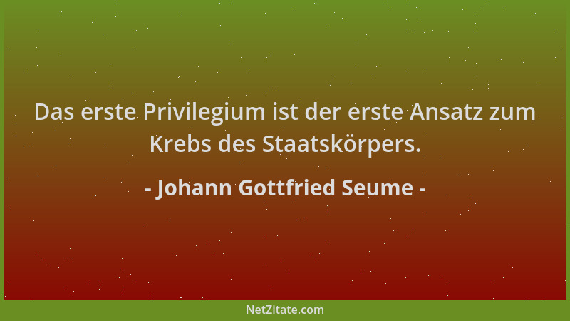 Johann Gottfried Seume - Das erste Privilegium ist der erste Ansatz zum Krebs des Staatskörpers....