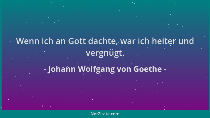 Johann Wolfgang von Goethe - Wenn ich an Gott dachte, war ich heiter und vergnügt....