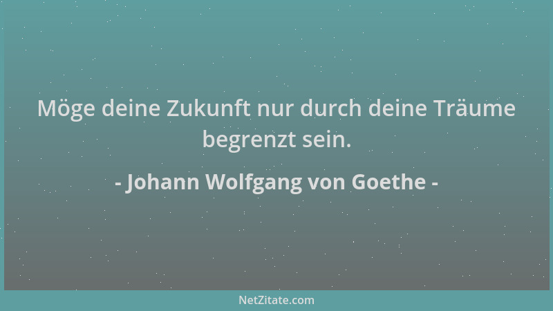 Johann Wolfgang von Goethe - Möge deine Zukunft nur durch deine Träume begrenzt sein....