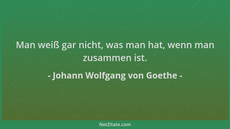 Johann Wolfgang von Goethe - Man weiß gar nicht, was man hat, wenn man zusammen ist....