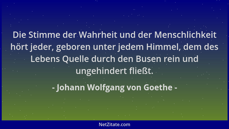 Johann Wolfgang von Goethe - Die Stimme der Wahrheit und der Menschlichkeit hört jeder, geboren unter jedem Himmel, dem des...