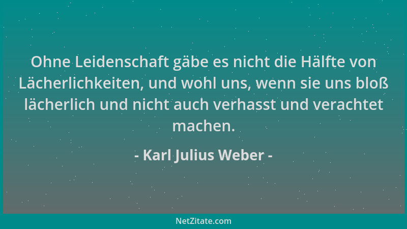 Karl Julius Weber - Ohne Leidenschaft gäbe es nicht die Hälfte von Lächerlichkeiten, und wohl uns, wenn sie uns bloß lächer...