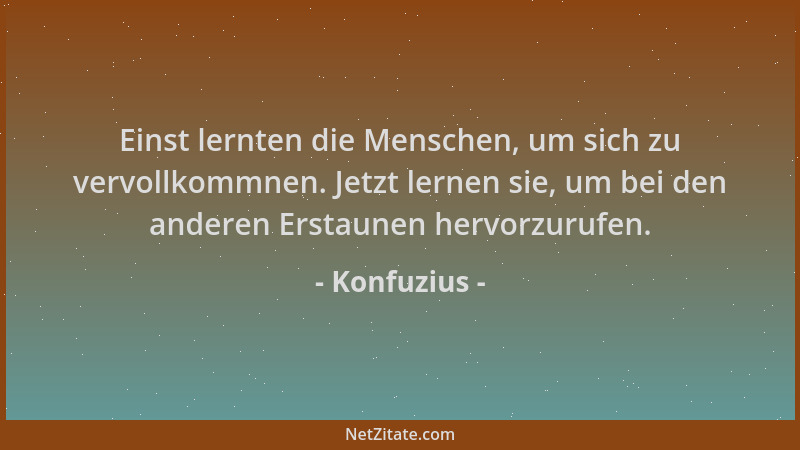 Konfuzius - Einst lernten die Menschen, um sich zu vervollkommnen. Jetzt lernen sie, um bei den anderen Erstaunen hervorzur...