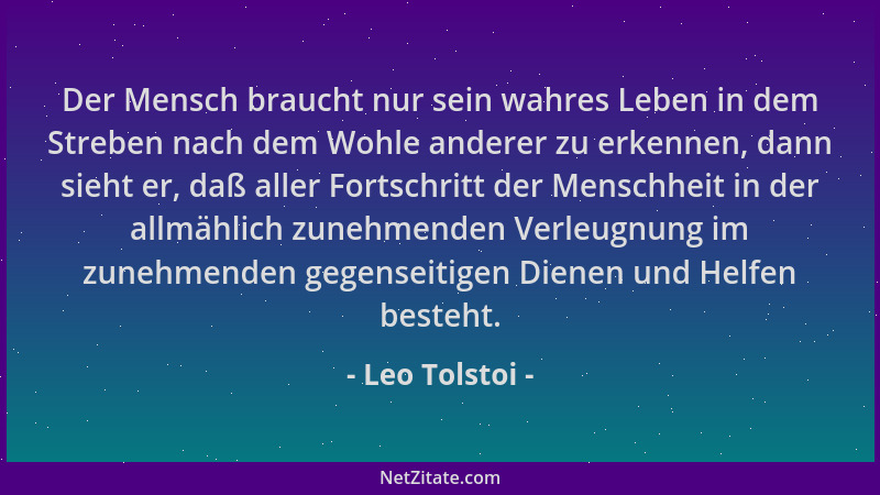 Leo Tolstoi - Der Mensch braucht nur sein wahres Leben in dem Streben nach dem Wohle anderer zu erkennen, dann sieht er, da...