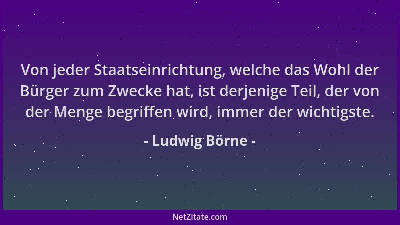 Ludwig Börne - Von jeder Staatseinrichtung, welche das Wohl der Bürger zum Zwecke hat, ist derjenige Teil, der von der Meng...