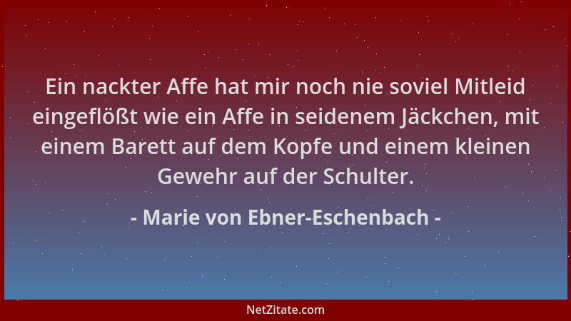 Marie von Ebner-Eschenbach - Ein nackter Affe hat mir noch nie soviel Mitleid eingeflößt wie ein Affe in seidenem Jäckchen,...