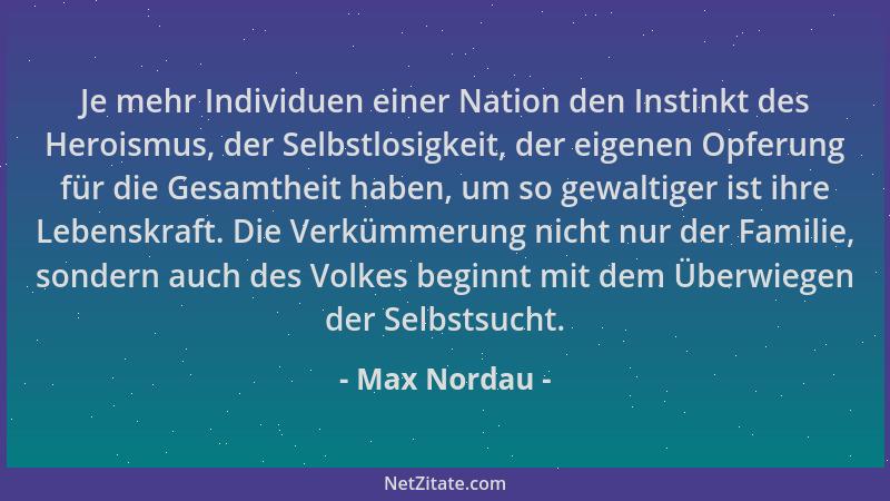 Max Nordau - Je mehr Individuen einer Nation den Instinkt des Heroismus, der Selbstlosigkeit, der eigenen Opferung für die...