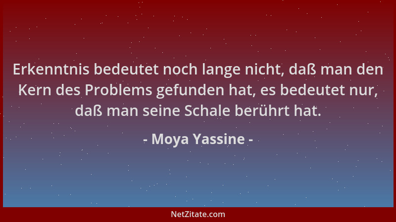 Moya Yassine - Erkenntnis bedeutet noch lange nicht, daß man den Kern des Problems gefunden hat, es bedeutet nur, daß man s...