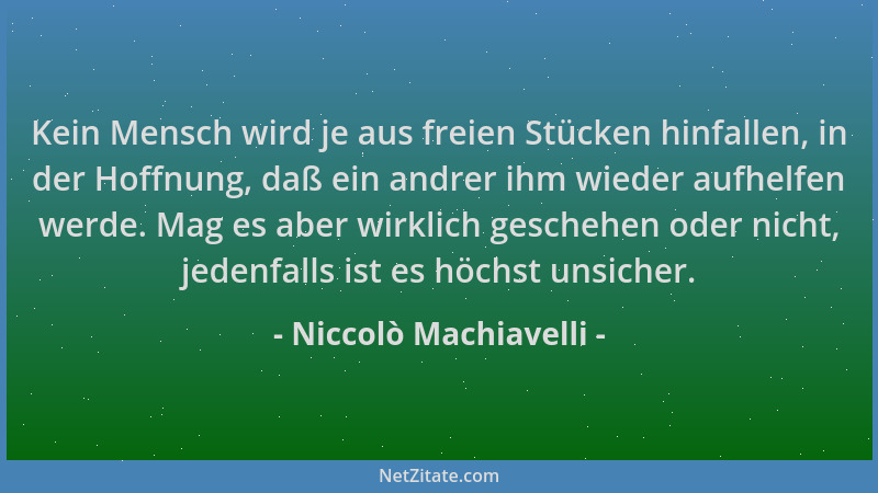 Niccolò Machiavelli - Kein Mensch wird je aus freien Stücken hinfallen, in der Hoffnung, daß ein andrer ihm wieder aufhelfe...