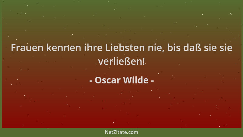 Oscar Wilde - Frauen kennen ihre Liebsten nie, bis daß sie sie verließen!...