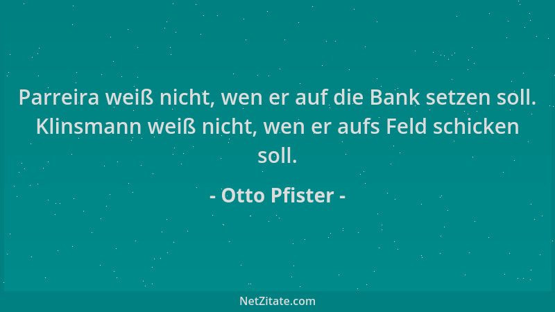 Otto Pfister - Parreira weiß nicht, wen er auf die Bank setzen soll. Klinsmann weiß nicht, wen er aufs Feld schicken soll....