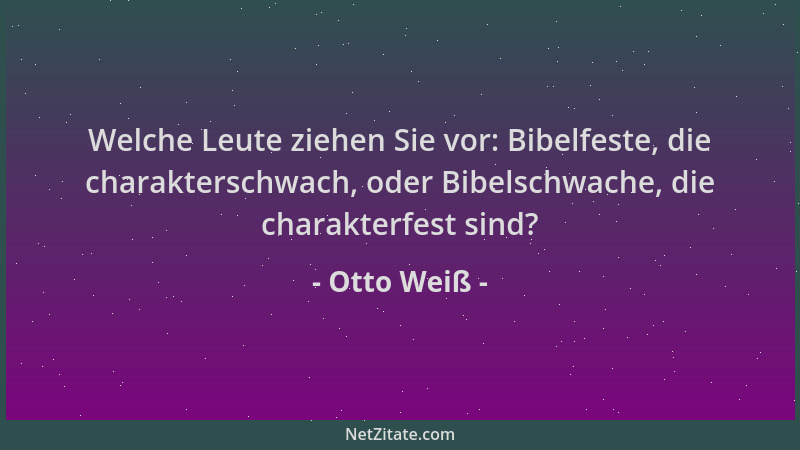 Otto Weiß - Welche Leute ziehen Sie vor: Bibelfeste, die charakterschwach, oder Bibelschwache, die charakterfest sind?...
