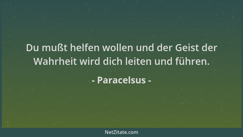 Paracelsus - Du mußt helfen wollen und der Geist der Wahrheit wird dich leiten und führen....