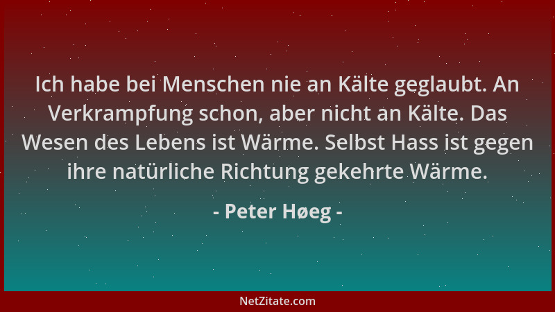 Peter Høeg - Ich habe bei Menschen nie an Kälte geglaubt. An Verkrampfung schon, aber nicht an Kälte. Das Wesen des Lebens...