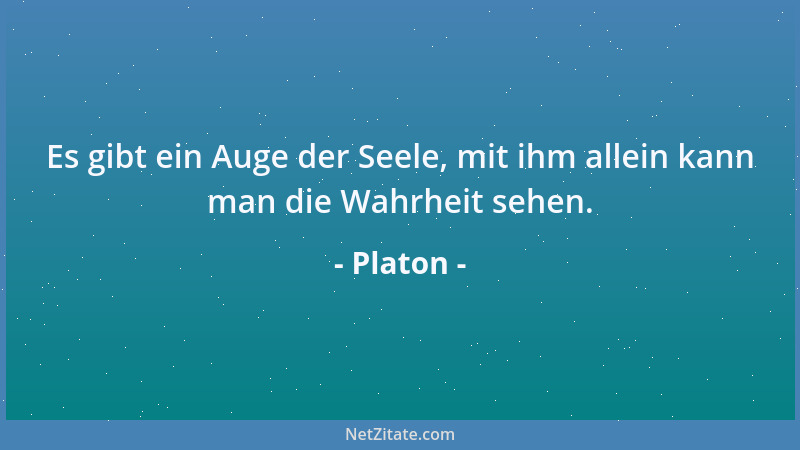 Platon - Es gibt ein Auge der Seele, mit ihm allein kann man die Wahrheit sehen....