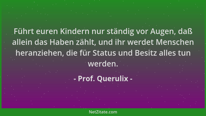 Prof. Querulix - Führt euren Kindern nur ständig vor Augen, daß allein das Haben zählt, und ihr werdet Menschen heranziehen...