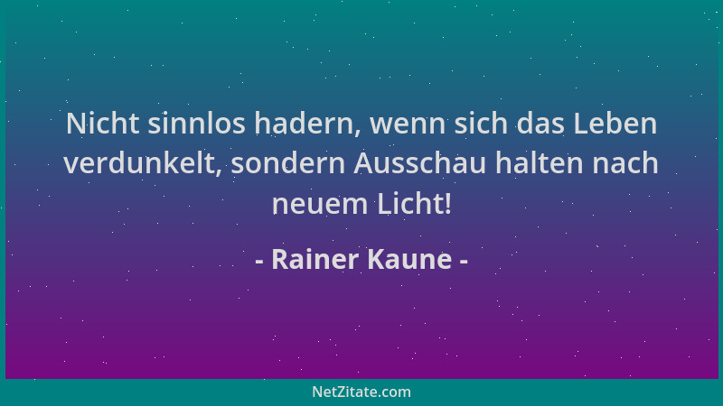 Rainer Kaune - Nicht sinnlos hadern, wenn sich das Leben verdunkelt, sondern Ausschau halten nach neuem Licht!...
