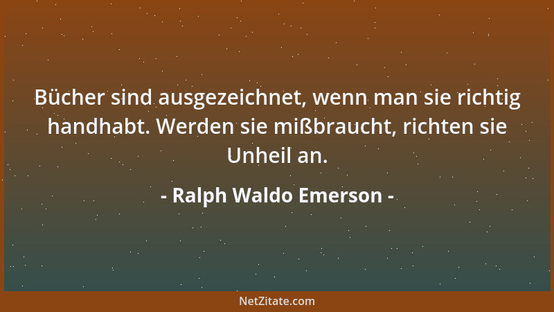 Ralph Waldo Emerson - Bücher sind ausgezeichnet, wenn man sie richtig handhabt. Werden sie mißbraucht, richten sie Unheil a...