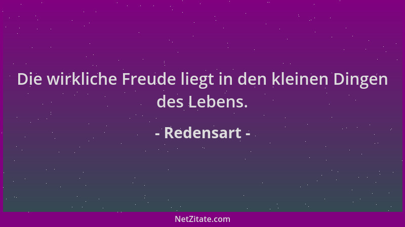Redensart - Die wirkliche Freude liegt in den kleinen Dingen des Lebens....
