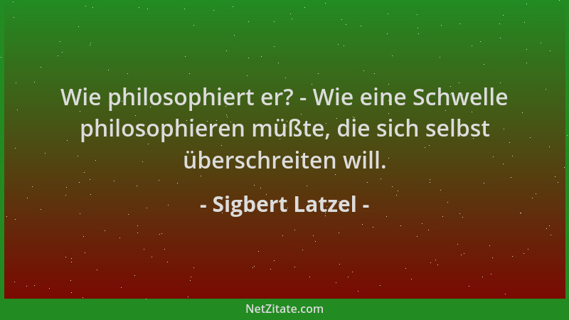 Sigbert Latzel - Wie philosophiert er? - Wie eine Schwelle philosophieren müßte, die sich selbst überschreiten will....