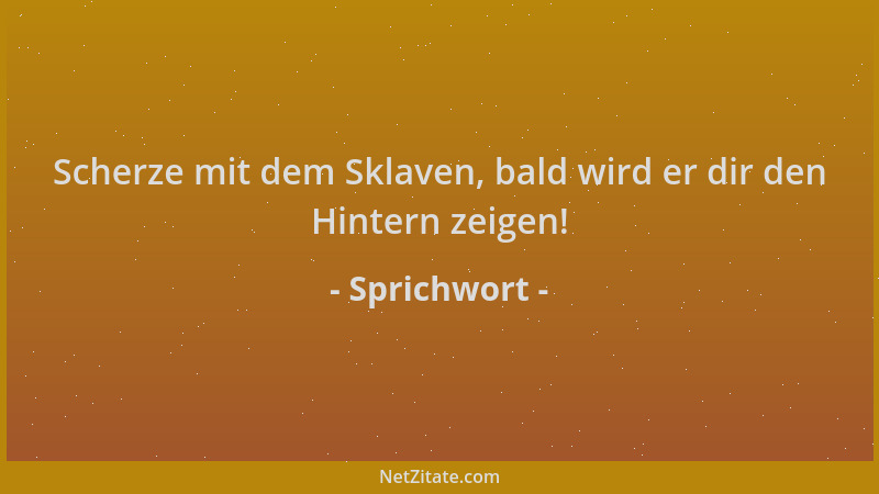 Sprichwort - Scherze mit dem Sklaven, bald wird er dir den Hintern zeigen!...
