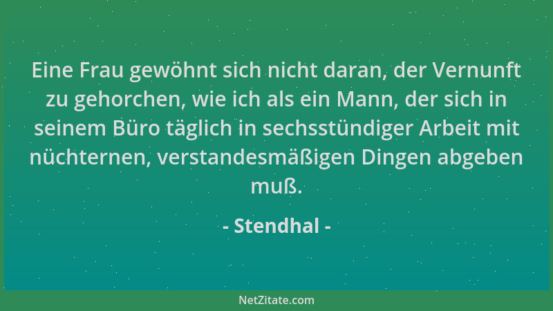 Stendhal - Eine Frau gewöhnt sich nicht daran, der Vernunft zu gehorchen, wie ich als ein Mann, der sich in seinem Büro täg...