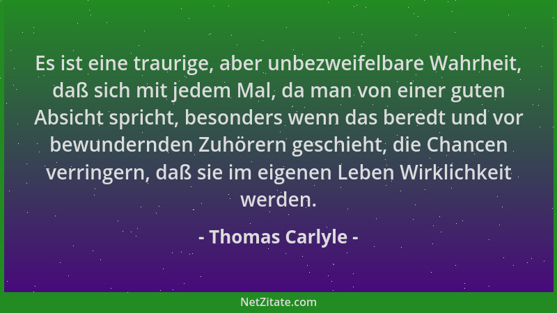 Thomas Carlyle - Es ist eine traurige, aber unbezweifelbare Wahrheit, daß sich mit jedem Mal, da man von einer guten Absich...